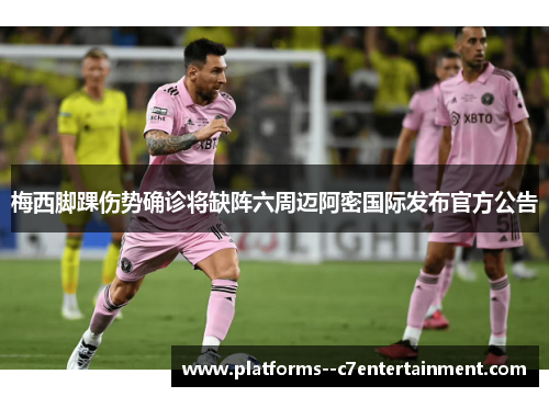 梅西脚踝伤势确诊将缺阵六周迈阿密国际发布官方公告