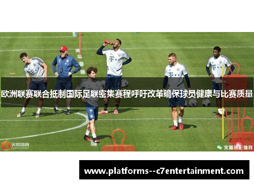 欧洲联赛联合抵制国际足联密集赛程呼吁改革确保球员健康与比赛质量