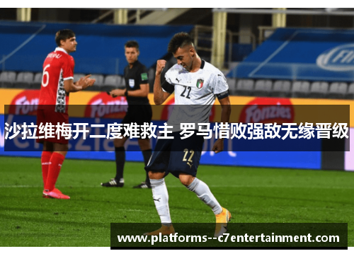 沙拉维梅开二度难救主 罗马惜败强敌无缘晋级