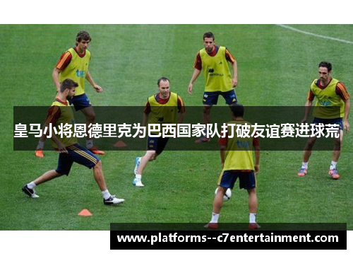 皇马小将恩德里克为巴西国家队打破友谊赛进球荒