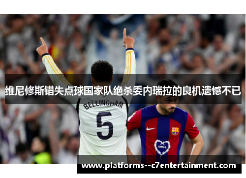 维尼修斯错失点球国家队绝杀委内瑞拉的良机遗憾不已