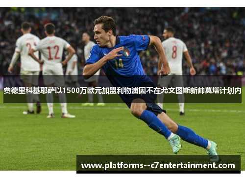费德里科基耶萨以1500万欧元加盟利物浦因不在尤文图斯新帅莫塔计划内 费德里科基耶萨以1500万欧元加盟利物浦因不在尤文图斯新帅莫塔计划内