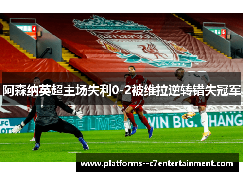 阿森纳英超主场失利0-2被维拉逆转错失冠军 阿森纳英超主场失利0-2被维拉逆转错失冠军